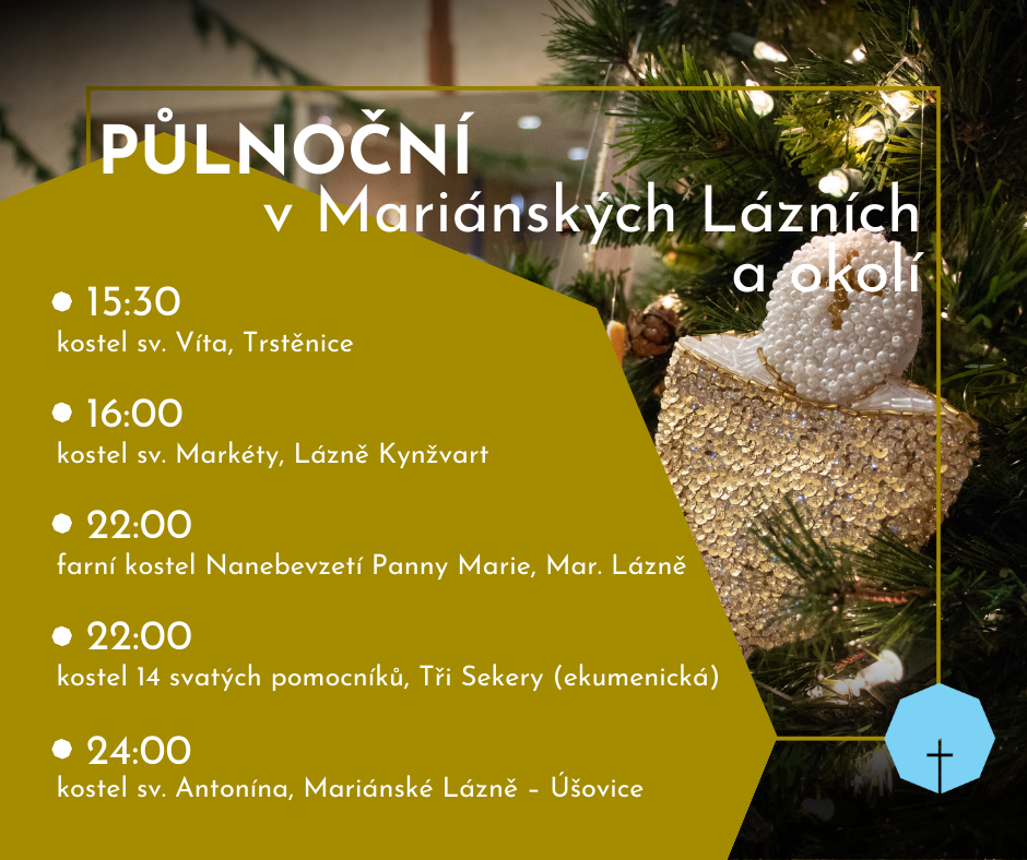 Půlnoční v Mariánských Lázních 15:30 - kostel sv. Víta, Trstěnice 16:00 - kostel sv. Markéty, Lázně Kynžvart 22:00 - farní kostel Nanebevzetí Panny Marie, Mariánské Lázně 22:00 - kostel 14 svatých pomocníků, Tři Sekery 24:00 - kostel sv. Antonína, Mariánské Lázně-Úšovice